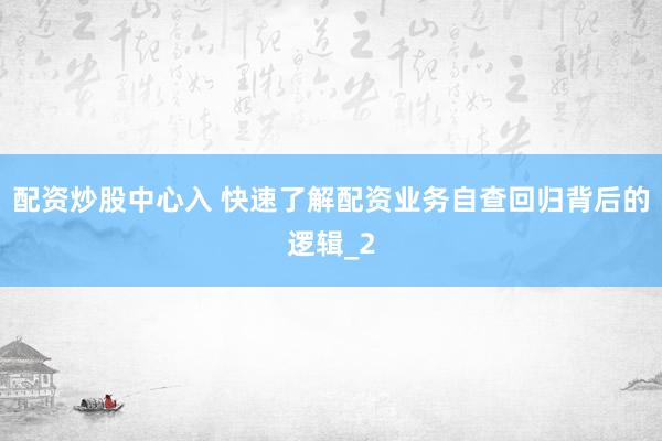配资炒股中心入 快速了解配资业务自查回归背后的逻辑_2