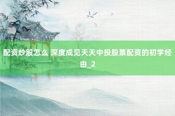 配资炒股怎么 深度成见天天中投股票配资的初学经由_2
