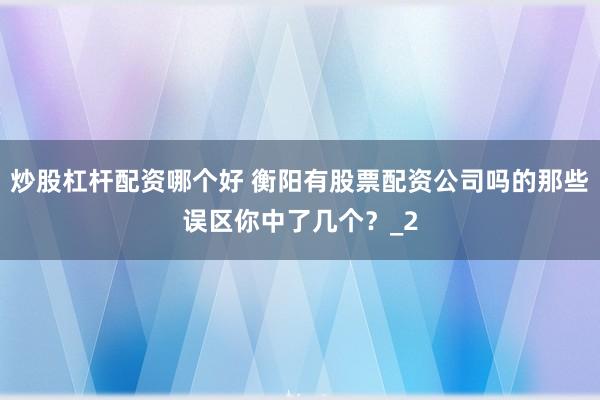 炒股杠杆配资哪个好 衡阳有股票配资公司吗的那些误区你中了几个？_2