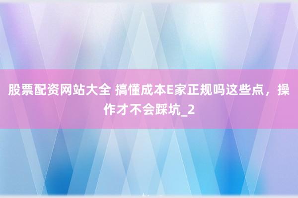股票配资网站大全 搞懂成本E家正规吗这些点，操作才不会踩坑_2
