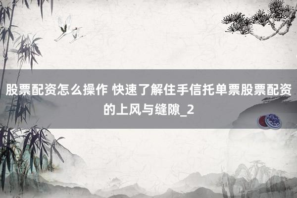 股票配资怎么操作 快速了解住手信托单票股票配资的上风与缝隙_2