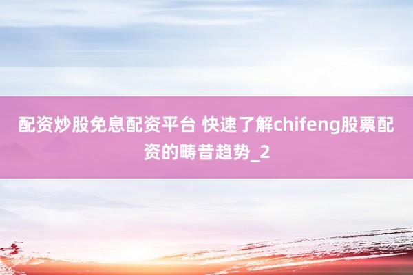 配资炒股免息配资平台 快速了解chifeng股票配资的畴昔趋势_2