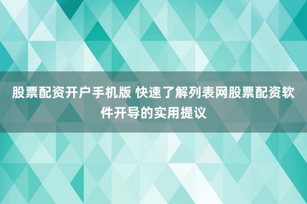 股票配资开户手机版 快速了解列表网股票配资软件开导的实用提议