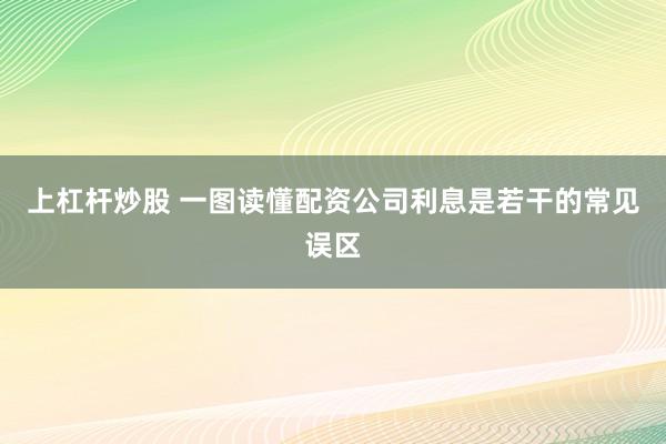 上杠杆炒股 一图读懂配资公司利息是若干的常见误区