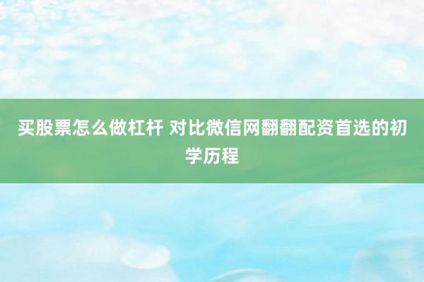 买股票怎么做杠杆 对比微信网翻翻配资首选的初学历程