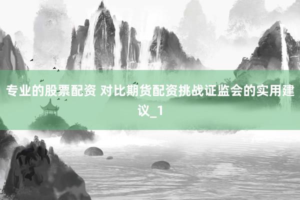 专业的股票配资 对比期货配资挑战证监会的实用建议_1