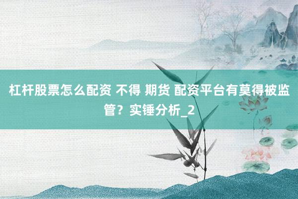 杠杆股票怎么配资 不得 期货 配资平台有莫得被监管？实锤分析_2