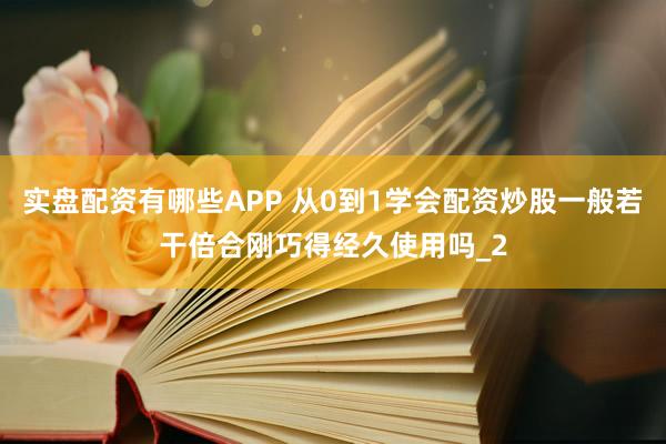 实盘配资有哪些APP 从0到1学会配资炒股一般若干倍合刚巧得经久使用吗_2