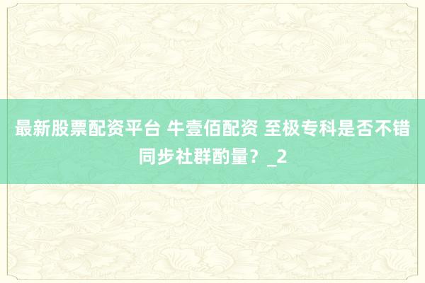 最新股票配资平台 牛壹佰配资 至极专科是否不错同步社群酌量？_2