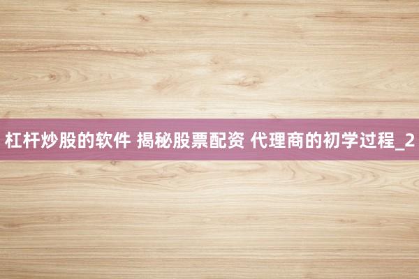 杠杆炒股的软件 揭秘股票配资 代理商的初学过程_2
