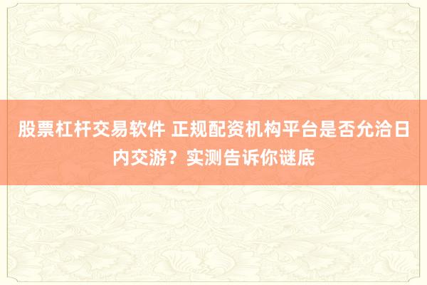 股票杠杆交易软件 正规配资机构平台是否允洽日内交游？实测告诉你谜底