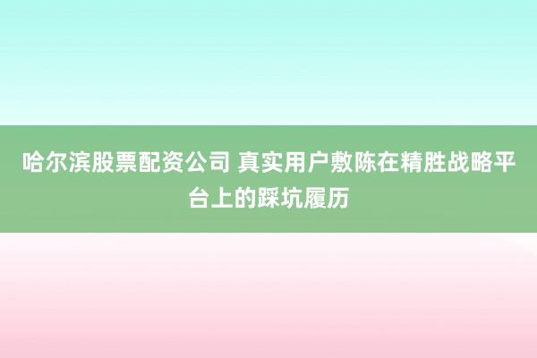 哈尔滨股票配资公司 真实用户敷陈在精胜战略平台上的踩坑履历