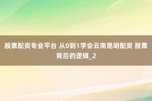 股票配资专业平台 从0到1学会云南昆明配资 股票背后的逻辑_2