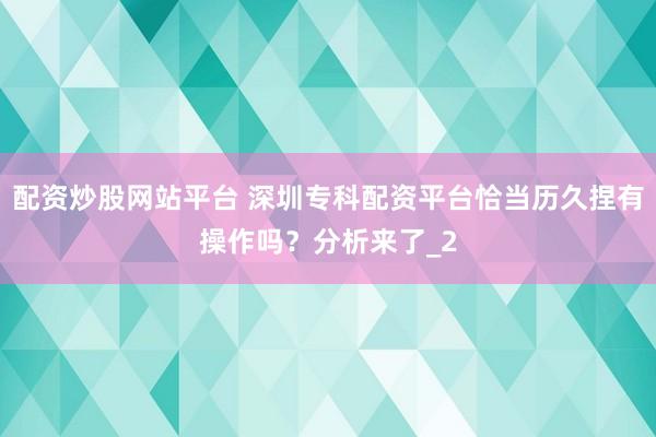 配资炒股网站平台 深圳专科配资平台恰当历久捏有操作吗?分析来了_2