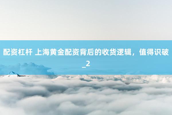 配资杠杆 上海黄金配资背后的收货逻辑,值得识破_2