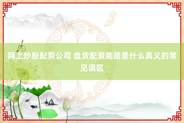 网上炒股配资公司 盘货配资跑路是什么真义的常见误区