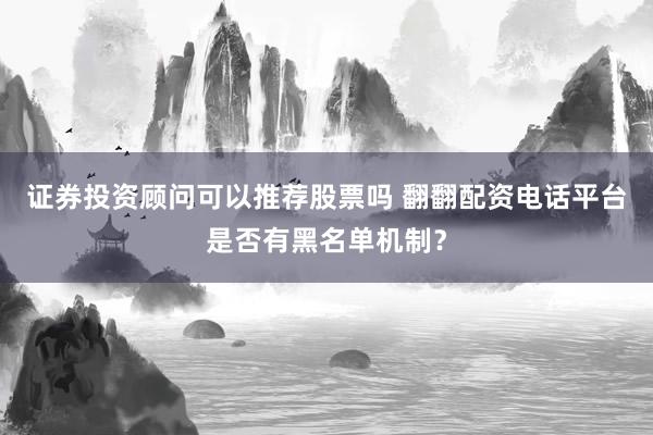 证券投资顾问可以推荐股票吗 翻翻配资电话平台是否有黑名单机制?