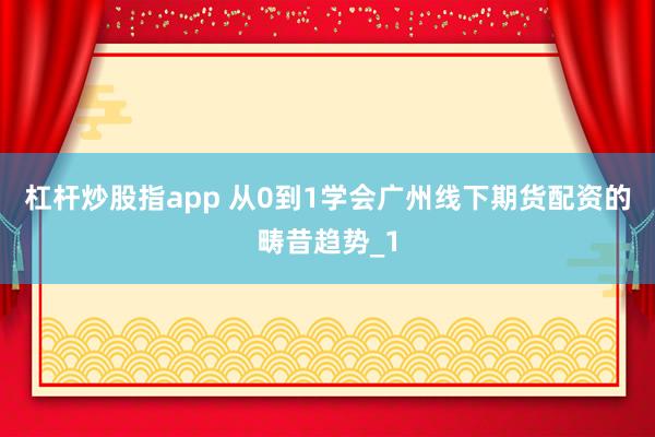 杠杆炒股指app 从0到1学会广州线下期货配资的畴昔趋势_1