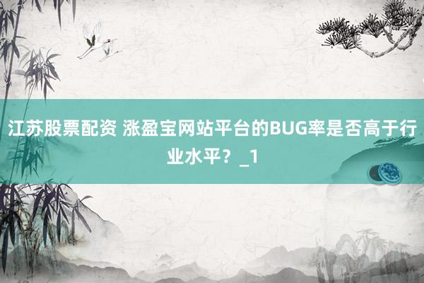 江苏股票配资 涨盈宝网站平台的BUG率是否高于行业水平?_1