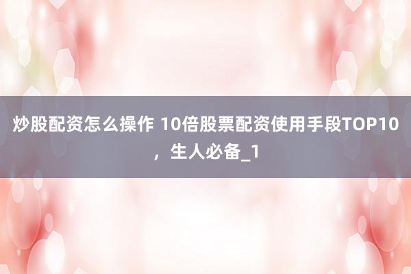 炒股配资怎么操作 10倍股票配资使用手段TOP10,生人必备_1