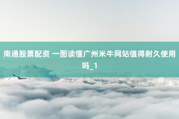 南通股票配资 一图读懂广州米牛网站值得耐久使用吗_1