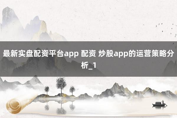 最新实盘配资平台app 配资 炒股app的运营策略分析_1