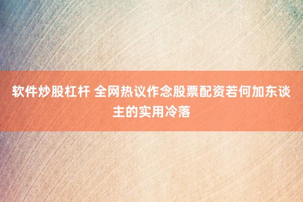 软件炒股杠杆 全网热议作念股票配资若何加东谈主的实用冷落