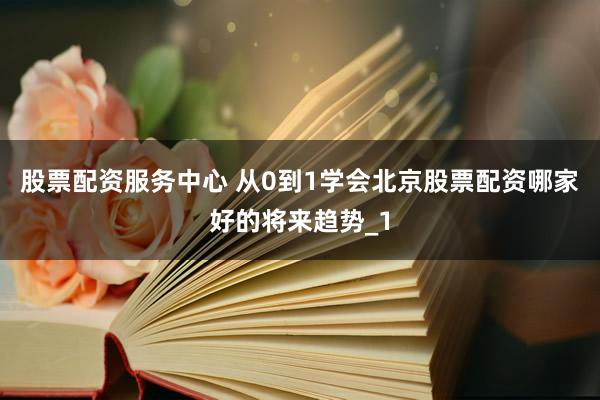 股票配资服务中心 从0到1学会北京股票配资哪家好的将来趋势_1