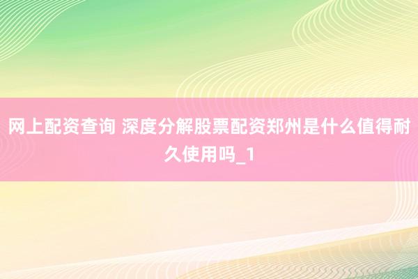 网上配资查询 深度分解股票配资郑州是什么值得耐久使用吗_1