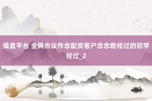 操盘平台 全网热议作念配资客户念念路经过的初学经过_2