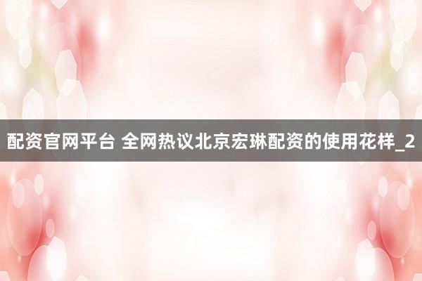 配资官网平台 全网热议北京宏琳配资的使用花样_2