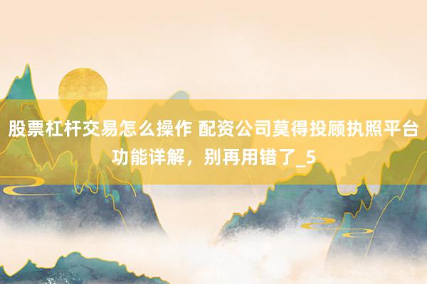 股票杠杆交易怎么操作 配资公司莫得投顾执照平台功能详解，别再用错了_5
