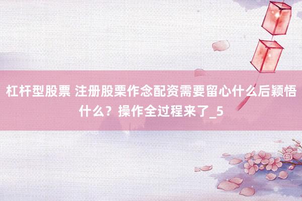 杠杆型股票 注册股栗作念配资需要留心什么后颖悟什么?操作全过程来了_5