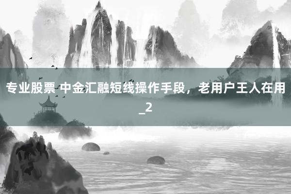 专业股票 中金汇融短线操作手段，老用户王人在用_2