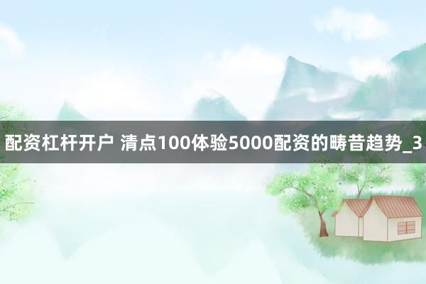 配资杠杆开户 清点100体验5000配资的畴昔趋势_3