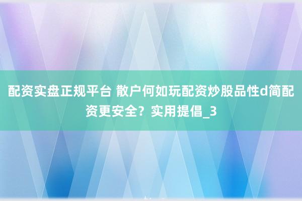 配资实盘正规平台 散户何如玩配资炒股品性d简配资更安全？实用提倡_3