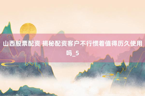山西股票配资 揭秘配资客户不行惯着值得历久使用吗_5