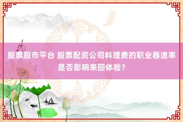 股票股市平台 股票配资公司料理费的职业器速率是否影响来回体验？