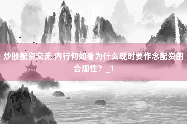 炒股配资交流 内行何如看为什么现时要作念配资的合规性？_1