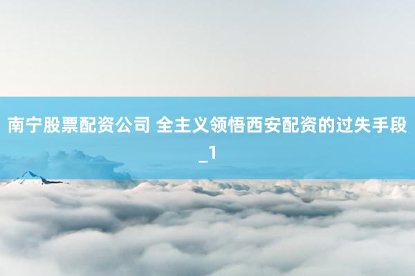 南宁股票配资公司 全主义领悟西安配资的过失手段_1