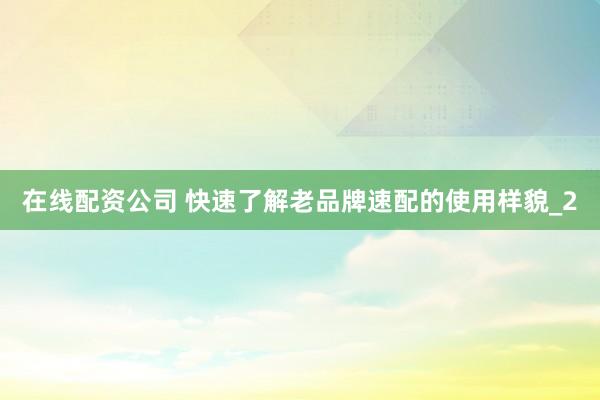 在线配资公司 快速了解老品牌速配的使用样貌_2
