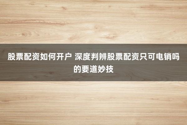 股票配资如何开户 深度判辨股票配资只可电销吗的要道妙技