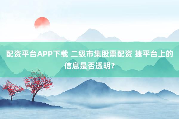 配资平台APP下载 二级市集股票配资 捷平台上的信息是否透明？