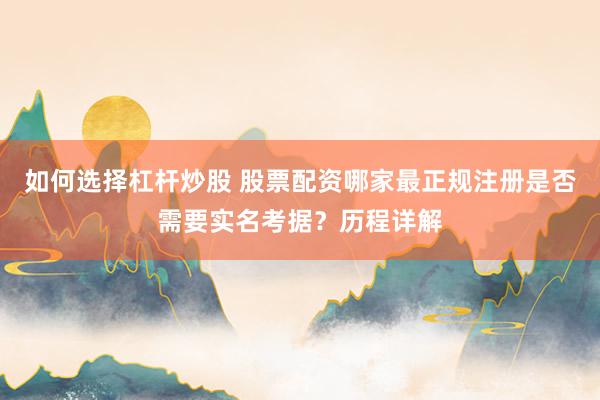 如何选择杠杆炒股 股票配资哪家最正规注册是否需要实名考据?历程详解