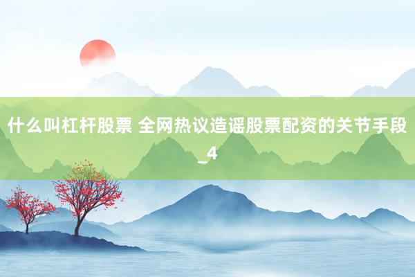 什么叫杠杆股票 全网热议造谣股票配资的关节手段_4