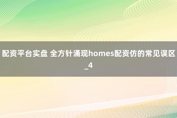 配资平台实盘 全方针涌现homes配资仿的常见误区_4