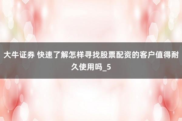 大牛证券 快速了解怎样寻找股票配资的客户值得耐久使用吗_5