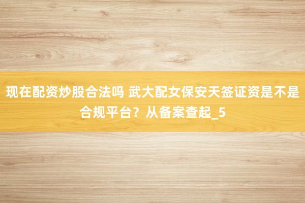 现在配资炒股合法吗 武大配女保安天签证资是不是合规平台？从备案查起_5