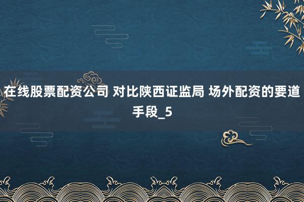 在线股票配资公司 对比陕西证监局 场外配资的要道手段_5