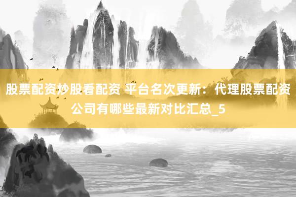 股票配资炒股看配资 平台名次更新：代理股票配资公司有哪些最新对比汇总_5